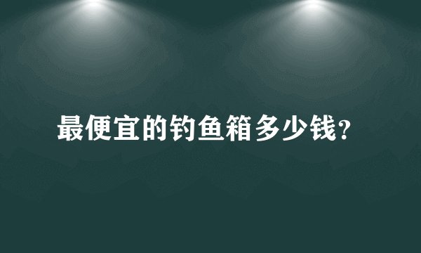 最便宜的钓鱼箱多少钱？