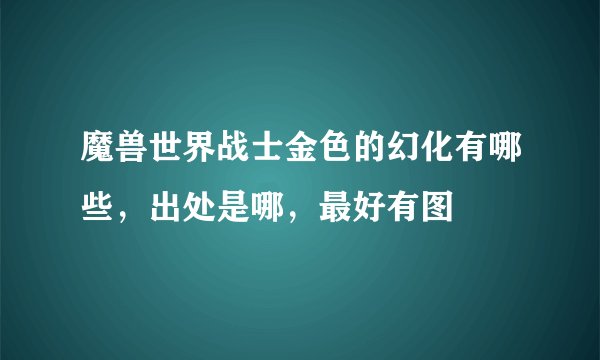 魔兽世界战士金色的幻化有哪些，出处是哪，最好有图