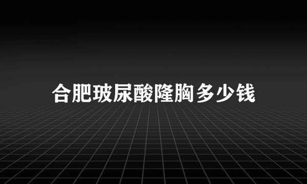 合肥玻尿酸隆胸多少钱