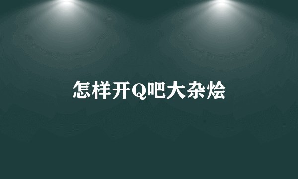 怎样开Q吧大杂烩