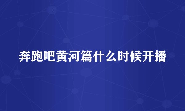 奔跑吧黄河篇什么时候开播