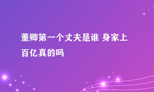 董卿第一个丈夫是谁 身家上百亿真的吗