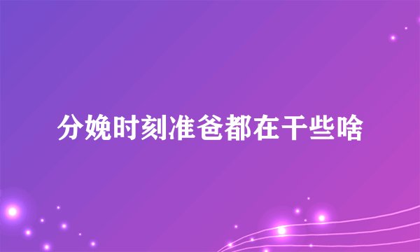 分娩时刻准爸都在干些啥
