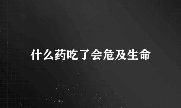 什么药吃了会危及生命
