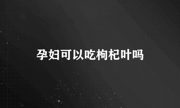孕妇可以吃枸杞叶吗