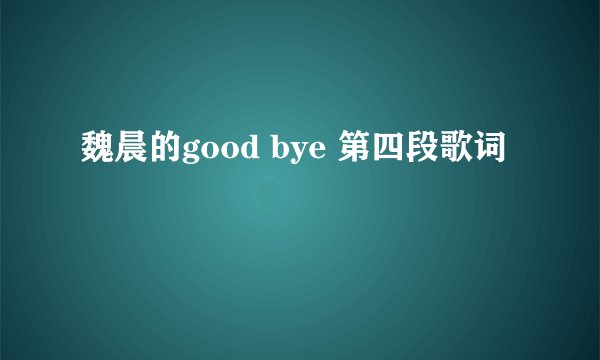 魏晨的good bye 第四段歌词