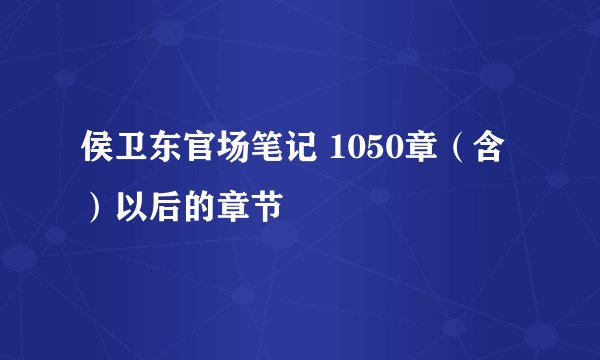 侯卫东官场笔记 1050章（含）以后的章节