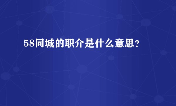 58同城的职介是什么意思?