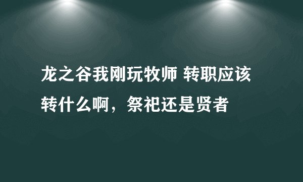 龙之谷我刚玩牧师 转职应该转什么啊，祭祀还是贤者