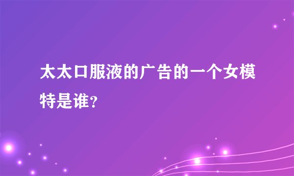 太太口服液的广告的一个女模特是谁？