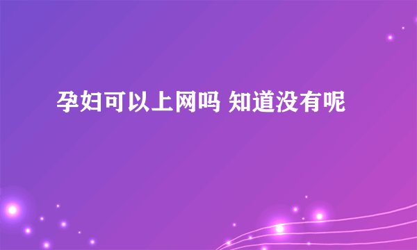 孕妇可以上网吗 知道没有呢