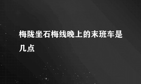 梅陇坐石梅线晚上的末班车是几点