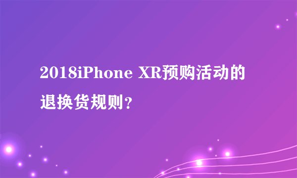 2018iPhone XR预购活动的退换货规则?