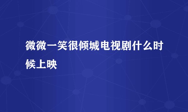 微微一笑很倾城电视剧什么时候上映
