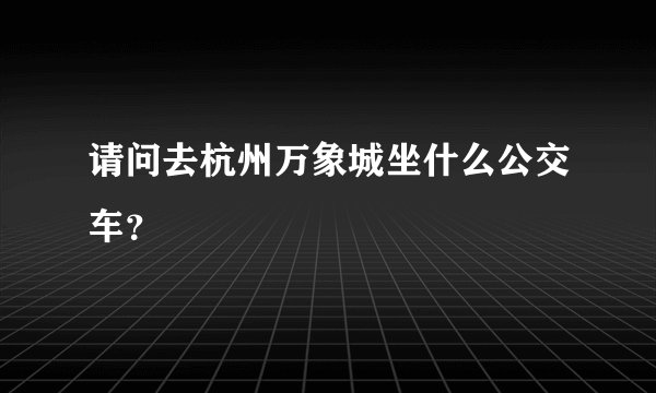 请问去杭州万象城坐什么公交车？
