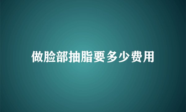 做脸部抽脂要多少费用