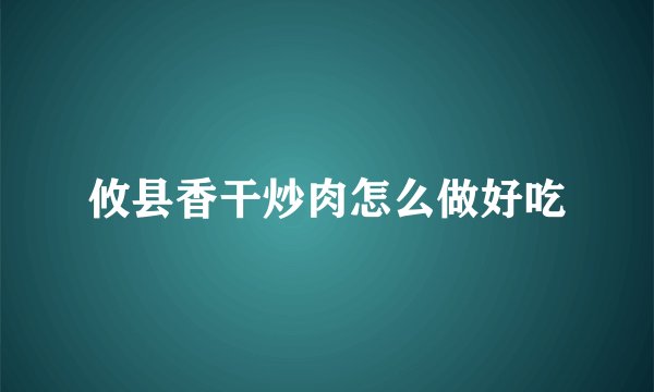攸县香干炒肉怎么做好吃