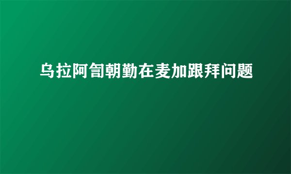 乌拉阿訇朝勤在麦加跟拜问题