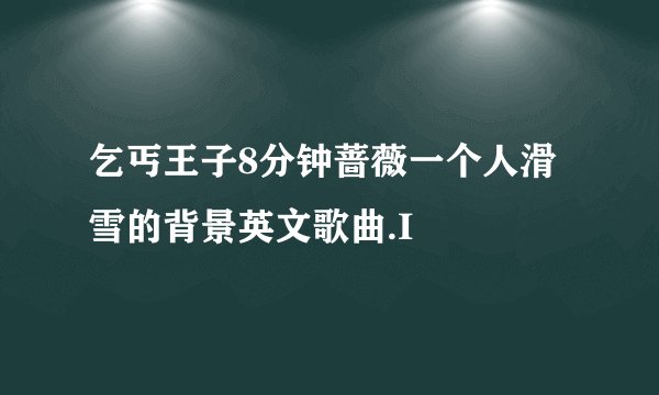 乞丐王子8分钟蔷薇一个人滑雪的背景英文歌曲.I