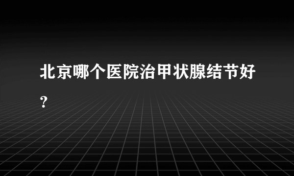 北京哪个医院治甲状腺结节好？