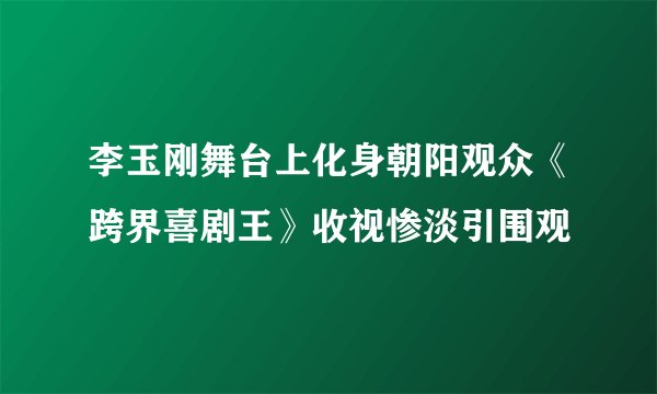 李玉刚舞台上化身朝阳观众《跨界喜剧王》收视惨淡引围观