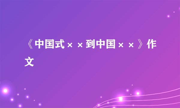 《中国式××到中国××》作文