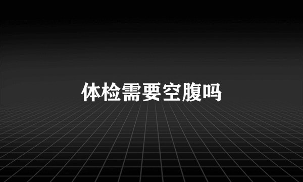 体检需要空腹吗