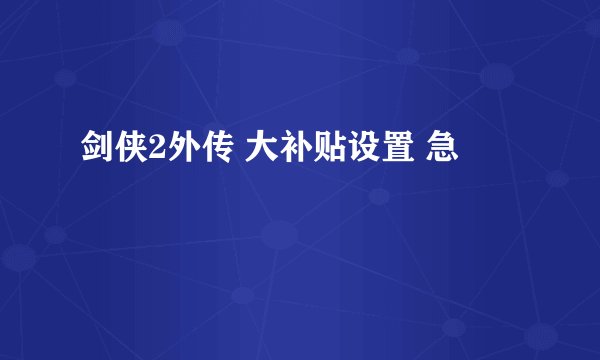 剑侠2外传 大补贴设置 急