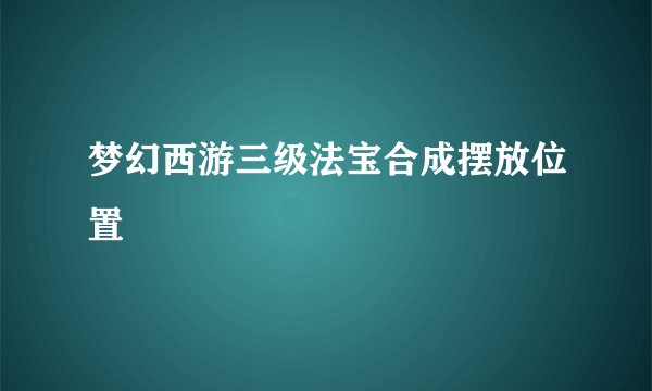 梦幻西游三级法宝合成摆放位置