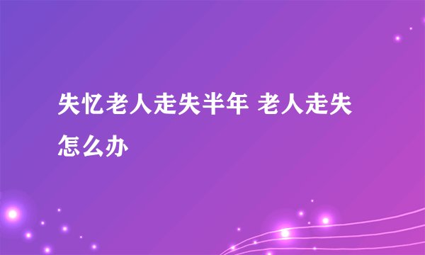失忆老人走失半年 老人走失怎么办