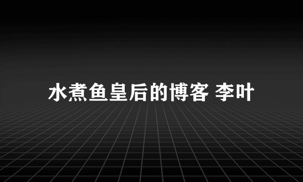 水煮鱼皇后的博客 李叶