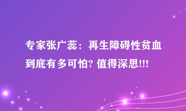 专家张广蕊:再生障碍性贫血到底有多可怕? 值得深思!!!
