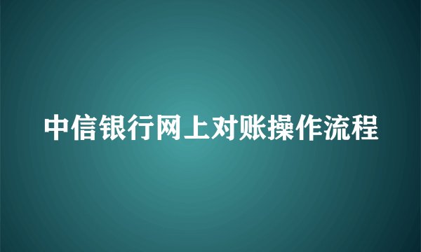 中信银行网上对账操作流程