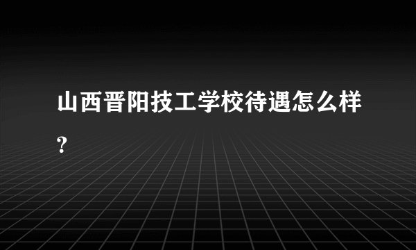 山西晋阳技工学校待遇怎么样？