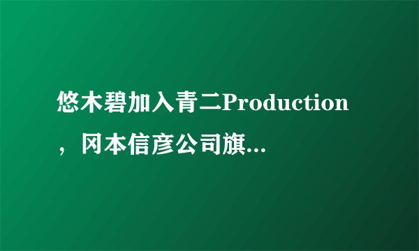 悠木碧加入青二Production，冈本信彦公司旗下声优名单公布