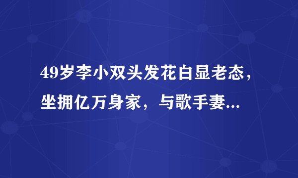 49岁李小双头发花白显老态，坐拥亿万身家，与歌手妻子至今未生娃