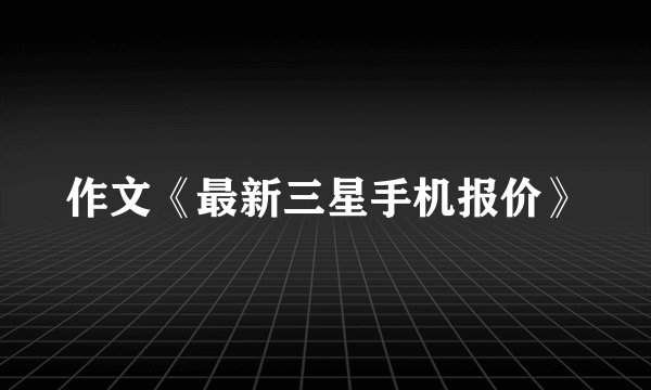 作文《最新三星手机报价》