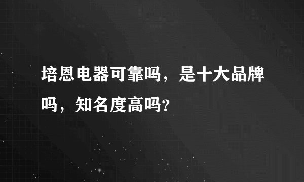 培恩电器可靠吗，是十大品牌吗，知名度高吗？