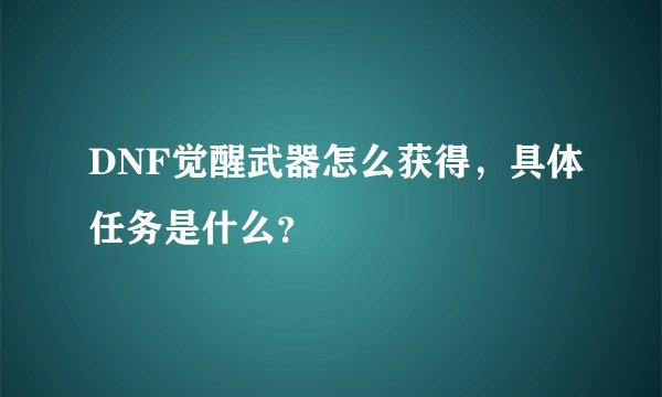 DNF觉醒武器怎么获得,具体任务是什么?