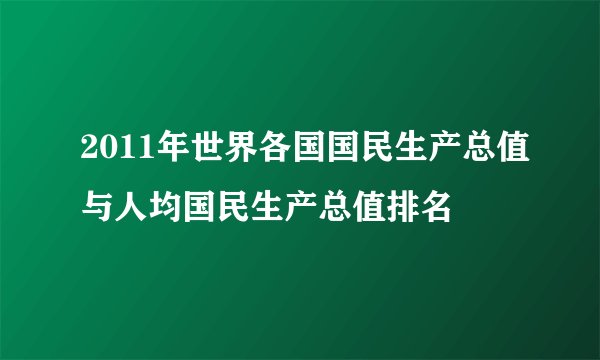 2011年世界各国国民生产总值与人均国民生产总值排名