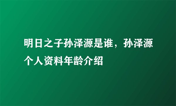 明日之子孙泽源是谁，孙泽源个人资料年龄介绍