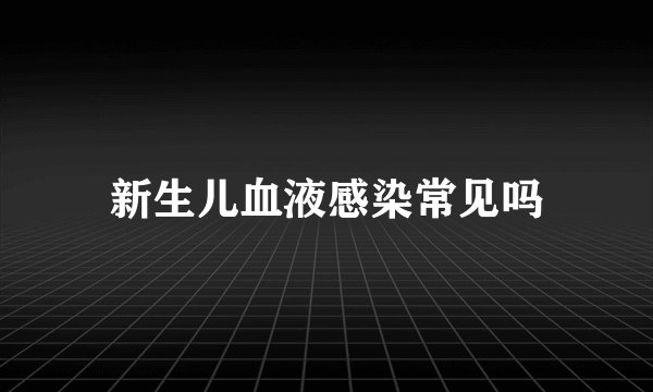 新生儿血液感染常见吗