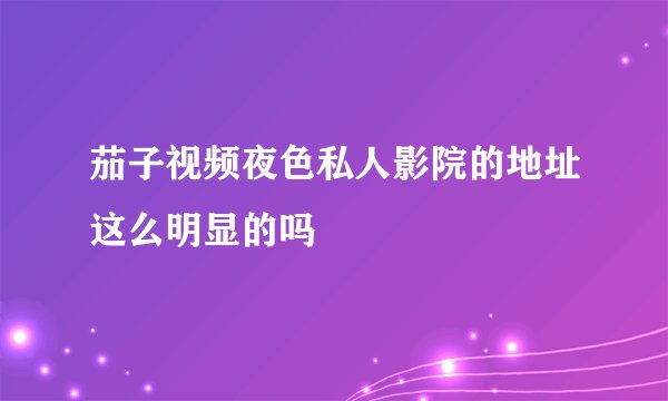 茄子视频夜色私人影院的地址这么明显的吗