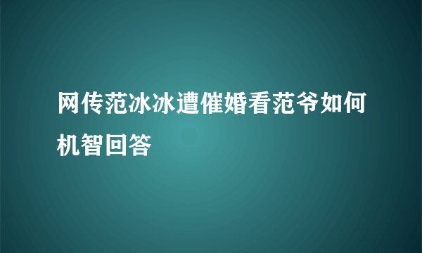 网传范冰冰遭催婚看范爷如何机智回答