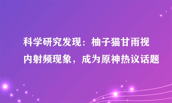 科学研究发现：柚子猫甘雨视内射频现象，成为原神热议话题