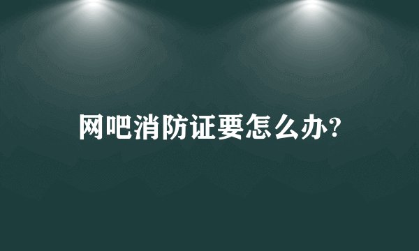 网吧消防证要怎么办?