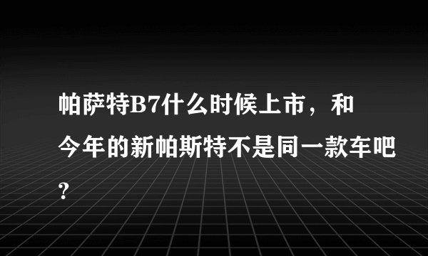 帕萨特B7什么时候上市，和今年的新帕斯特不是同一款车吧？