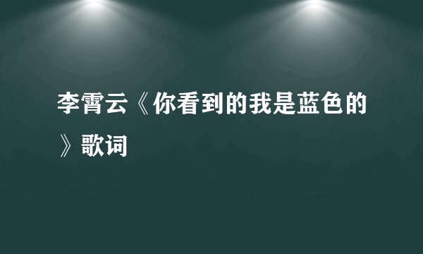 李霄云《你看到的我是蓝色的》歌词