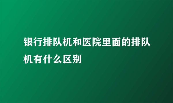银行排队机和医院里面的排队机有什么区别