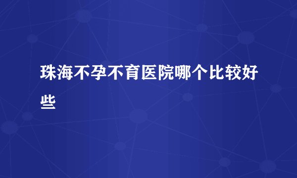 珠海不孕不育医院哪个比较好些